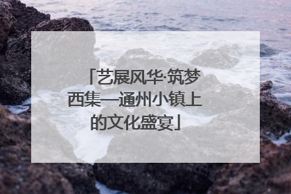 艺展风华·筑梦西集—通州小镇上的文化盛宴