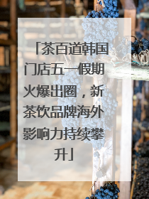 茶百道韩国门店五一假期火爆出圈，新茶饮品牌海外影响力持续攀升