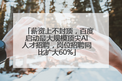 薪资上不封顶，百度启动最大规模顶尖AI人才招聘，岗位招聘同比扩大60%