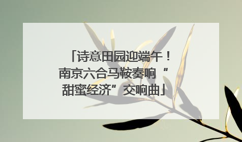 诗意田园迎端午！南京六合马鞍奏响“甜蜜经济”交响曲