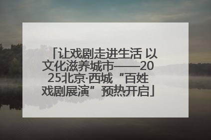 让戏剧走进生活 以文化滋养城市——2025北京·西城“百姓戏剧展演”预热开启