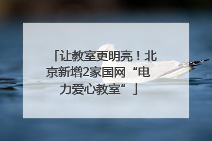 让教室更明亮！北京新增2家国网“电力爱心教室”