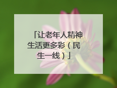 让老年人精神生活更多彩（民生一线）