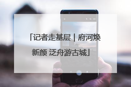 记者走基层｜府河焕新颜 泛舟游古城