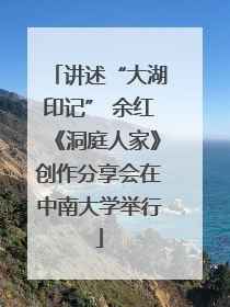讲述“大湖印记” 余红《洞庭人家》创作分享会在中南大学举行