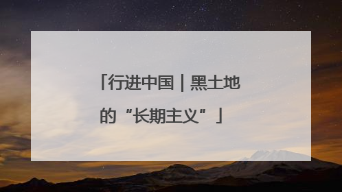 行进中国｜黑土地的“长期主义”
