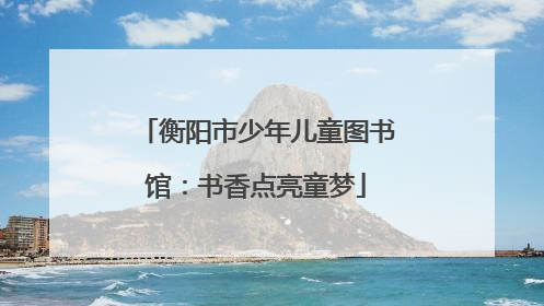 衡阳市少年儿童图书馆：书香点亮童梦