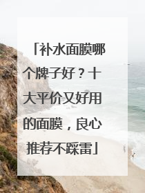 补水面膜哪个牌子好？十大平价又好用的面膜，良心推荐不踩雷