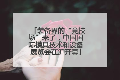 装备界的“竞技场”来了，中国国际模具技术和设备展览会在沪开幕