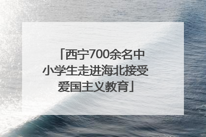 西宁700余名中小学生走进海北接受爱国主义教育
