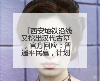 西安地铁沿线又挖出汉代古墓，官方回应：普通平民墓，计划回填