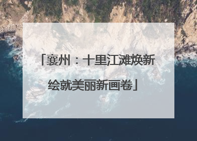襄州：十里江滩焕新 绘就美丽新画卷