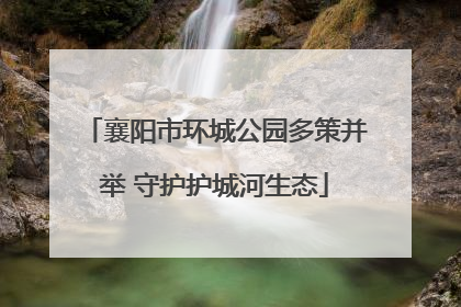 襄阳市环城公园多策并举 守护护城河生态