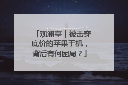 观澜亭｜被击穿底价的苹果手机，背后有何困局？