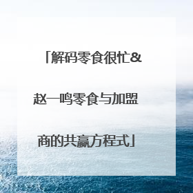 解码零食很忙&赵一鸣零食与加盟商的共赢方程式