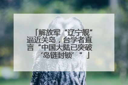 解放军“辽宁舰”逼近关岛，台学者直言“中国大陆已突破‘岛链封锁’”