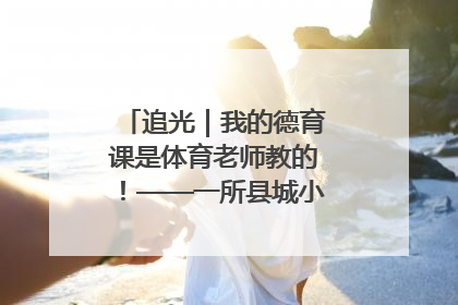 追光｜我的德育课是体育老师教的！——一所县城小学的思政课改革