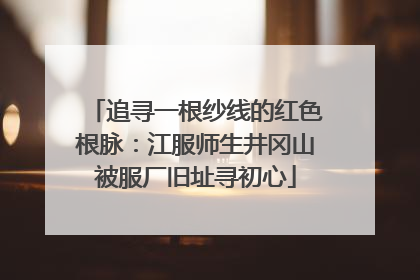 追寻一根纱线的红色根脉：江服师生井冈山被服厂旧址寻初心