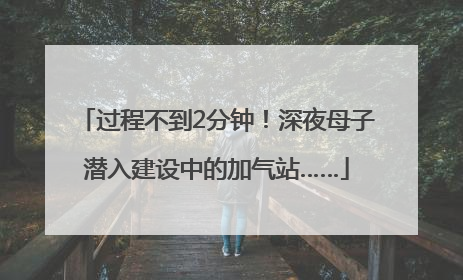 过程不到2分钟！深夜母子潜入建设中的加气站……