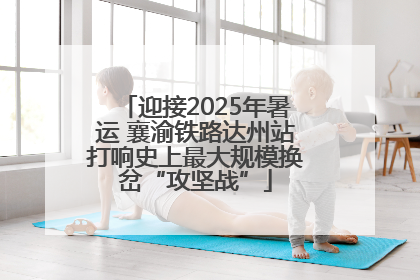 迎接2025年暑运 襄渝铁路达州站打响史上最大规模换岔“攻坚战”