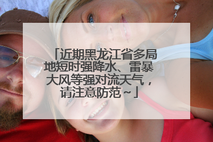近期黑龙江省多局地短时强降水、雷暴大风等强对流天气，请注意防范～