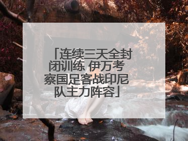 连续三天全封闭训练 伊万考察国足客战印尼队主力阵容