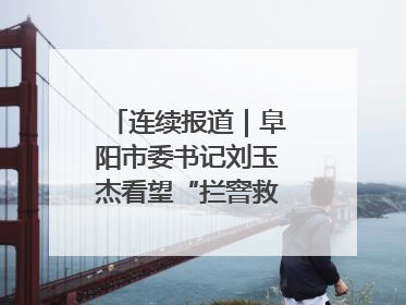 连续报道｜阜阳市委书记刘玉杰看望“拦窨救人”英勇团队