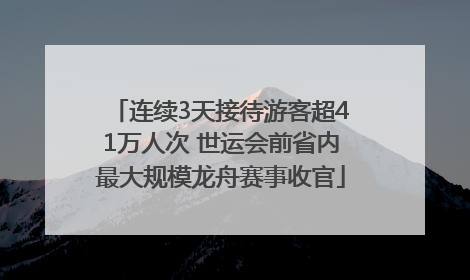 连续3天接待游客超41万人次 世运会前省内最大规模龙舟赛事收官