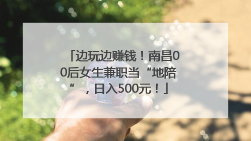 边玩边赚钱！南昌00后女生兼职当“地陪”，日入500元！