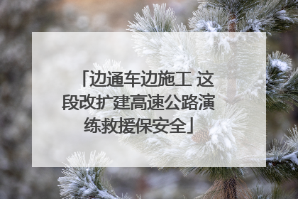 边通车边施工 这段改扩建高速公路演练救援保安全
