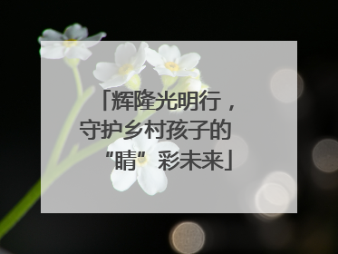 辉隆光明行，守护乡村孩子的“睛”彩未来
