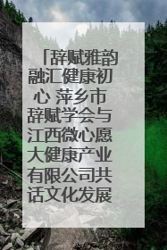 辞赋雅韵融汇健康初心 萍乡市辞赋学会与江西微心愿大健康产业有限公司共话文化发展新篇（图）
