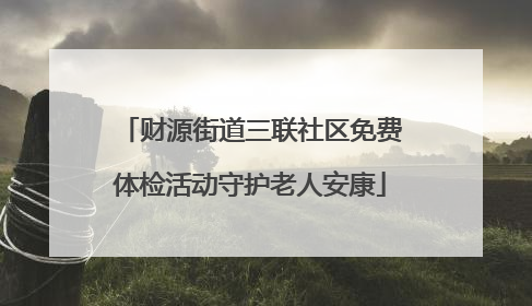 财源街道三联社区免费体检活动守护老人安康