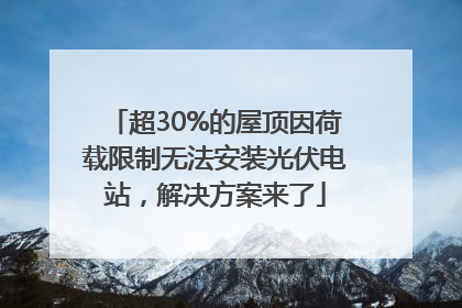 超30%的屋顶因荷载限制无法安装光伏电站，解决方案来了