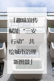 趣味宣传赋能“三安行动” 共绘城市治理新图景