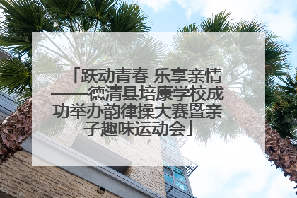 跃动青春 乐享亲情——德清县培康学校成功举办韵律操大赛暨亲子趣味运动会