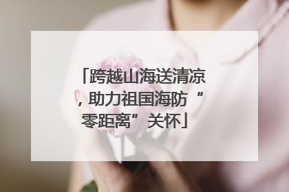 跨越山海送清凉，助力祖国海防“零距离”关怀