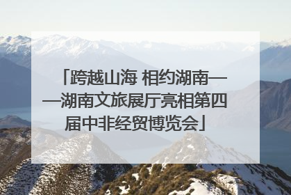 跨越山海 相约湖南——湖南文旅展厅亮相第四届中非经贸博览会