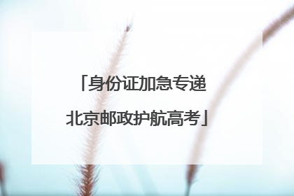 身份证加急专递 北京邮政护航高考
