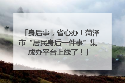 身后事，省心办！菏泽市“居民身后一件事”集成办平台上线了！