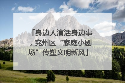身边人演活身边事，兖州区“家庭小剧场”传塑文明新风