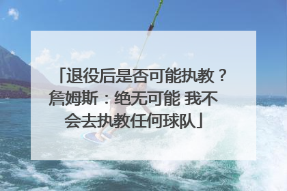 退役后是否可能执教？詹姆斯：绝无可能 我不会去执教任何球队