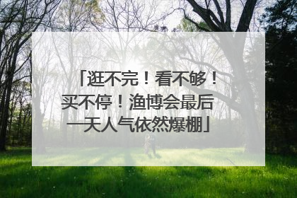 逛不完！看不够！买不停！渔博会最后一天人气依然爆棚