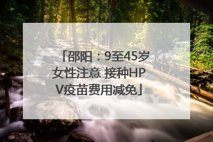 邵阳：9至45岁女性注意 接种HPV疫苗费用减免