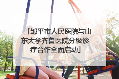 邹平市人民医院与山东大学齐鲁医院分级诊疗合作全面启动