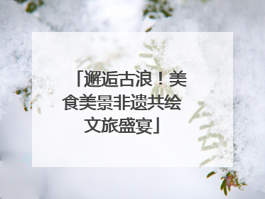 邂逅古浪！美食美景非遗共绘文旅盛宴