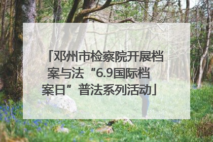 邓州市检察院开展档案与法“6.9国际档案日”普法系列活动