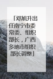邓旭升出任南宁市委常委、组织部长，广西多地市组织部长调整