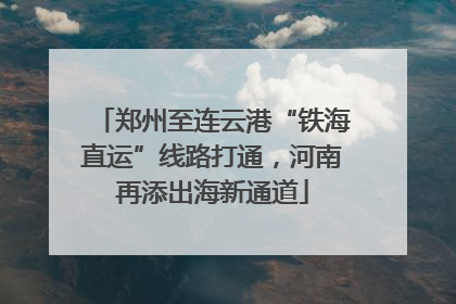郑州至连云港“铁海直运”线路打通，河南再添出海新通道