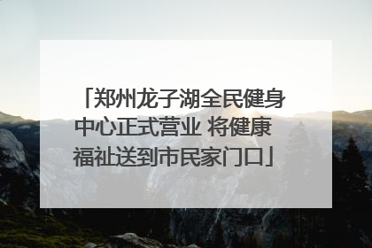 郑州龙子湖全民健身中心正式营业 将健康福祉送到市民家门口